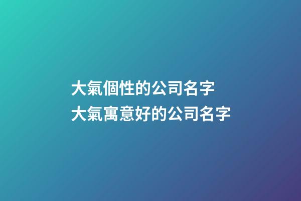 大氣個性的公司名字 大氣寓意好的公司名字-第1張-公司起名-玄機派